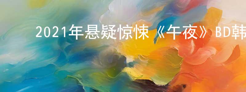 ﻿陈俊平发布﻿2021年悬疑惊悚《午夜》BD韩语中字迅雷下载_电影天堂